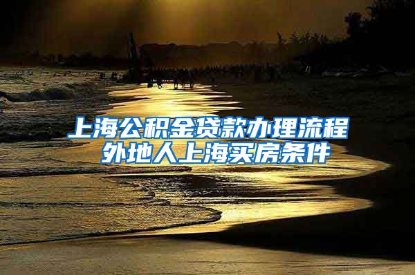 上海公积金贷款办理流程 外地人上海买房条件