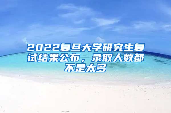 2022复旦大学研究生复试结果公布，录取人数都不是太多