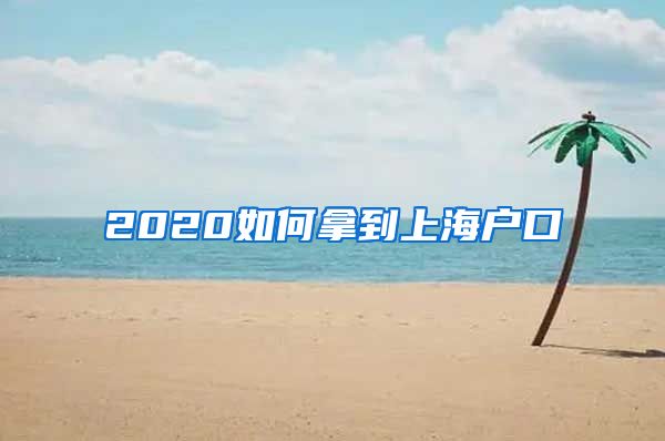 2020如何拿到上海户口