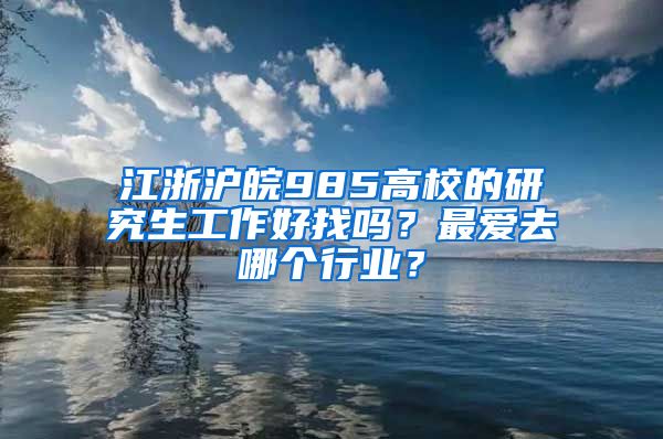 江浙沪皖985高校的研究生工作好找吗？最爱去哪个行业？