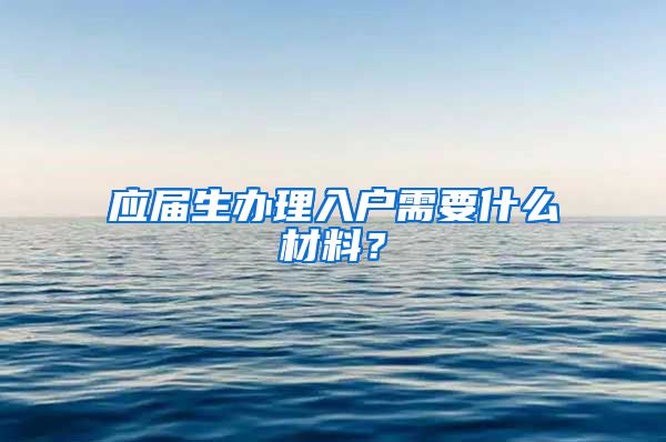 应届生办理入户需要什么材料？