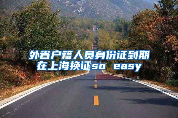 外省户籍人员身份证到期在上海换证so easy