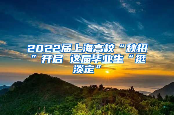 2022届上海高校“秋招”开启 这届毕业生“挺淡定”