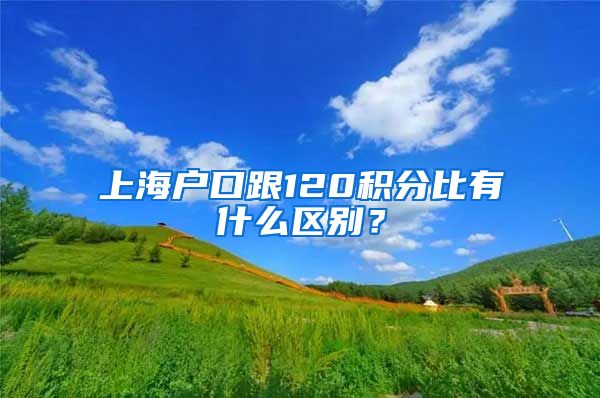 上海户口跟120积分比有什么区别？