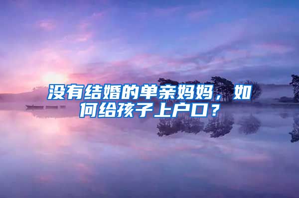 没有结婚的单亲妈妈，如何给孩子上户口？