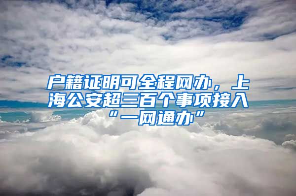 户籍证明可全程网办，上海公安超三百个事项接入“一网通办”