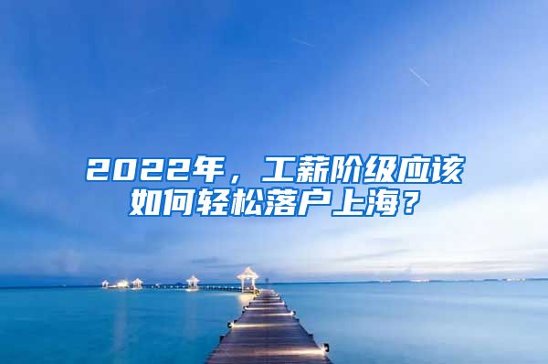 2022年，工薪阶级应该如何轻松落户上海？