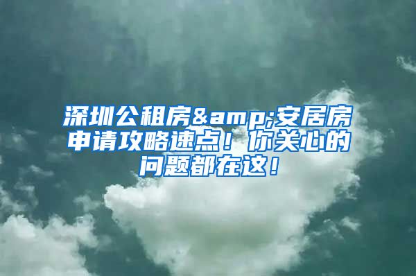 深圳公租房&安居房申请攻略速点！你关心的问题都在这！