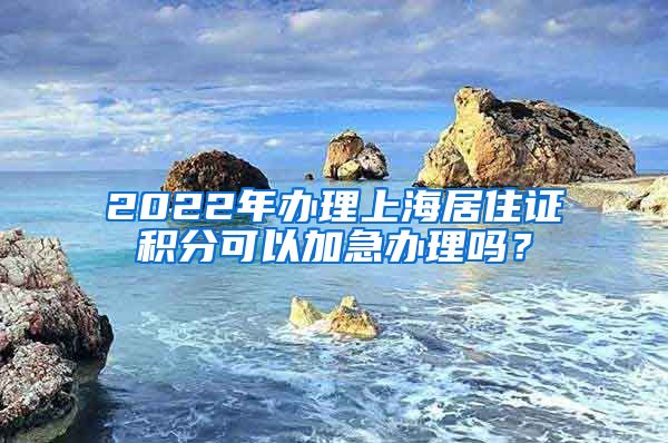 2022年办理上海居住证积分可以加急办理吗？