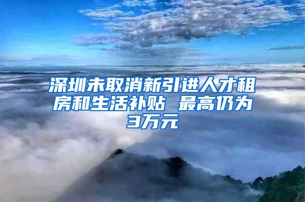 深圳未取消新引进人才租房和生活补贴 最高仍为3万元