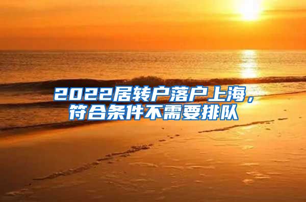 2022居转户落户上海，符合条件不需要排队