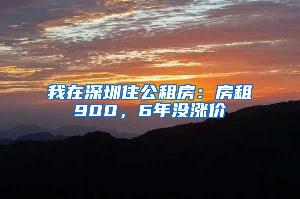 我在深圳住公租房：房租900，6年没涨价