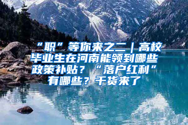 “职”等你来之二｜高校毕业生在河南能领到哪些政策补贴？“落户红利”有哪些？干货来了