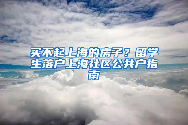 买不起上海的房子？留学生落户上海社区公共户指南