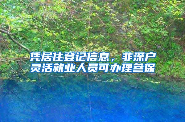 凭居住登记信息，非深户灵活就业人员可办理参保