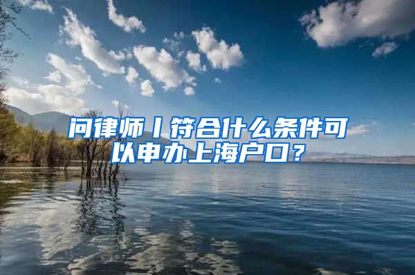 问律师丨符合什么条件可以申办上海户口？