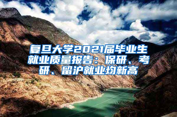 复旦大学2021届毕业生就业质量报告：保研、考研、留沪就业均新高