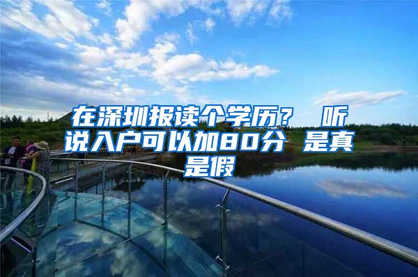 在深圳报读个学历？ 听说入户可以加80分 是真是假