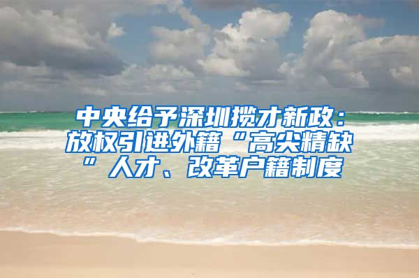 中央给予深圳揽才新政：放权引进外籍“高尖精缺”人才、改革户籍制度