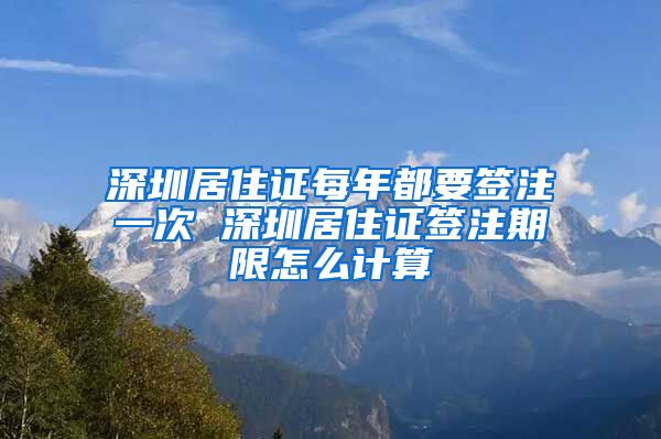 深圳居住证每年都要签注一次 深圳居住证签注期限怎么计算