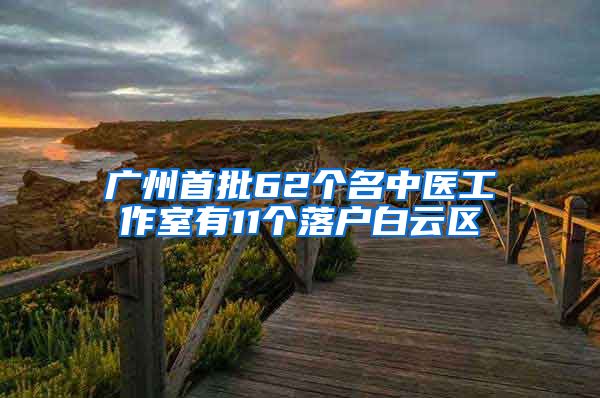 广州首批62个名中医工作室有11个落户白云区