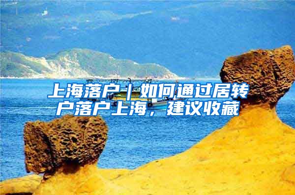 上海落户｜如何通过居转户落户上海，建议收藏