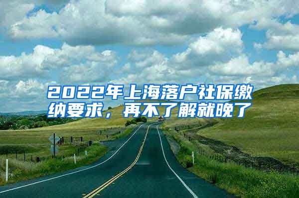 2022年上海落户社保缴纳要求，再不了解就晚了