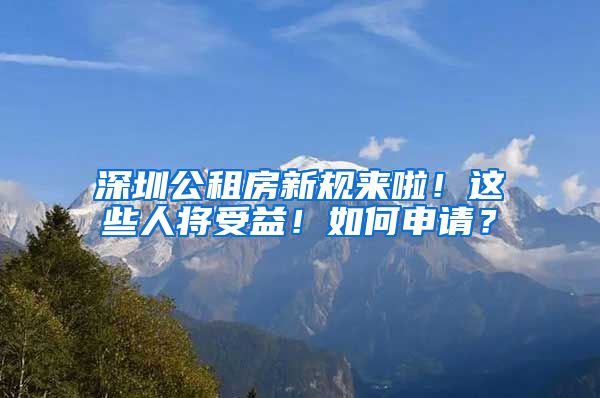 深圳公租房新规来啦！这些人将受益！如何申请？