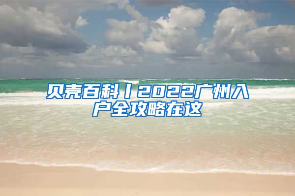 贝壳百科丨2022广州入户全攻略在这