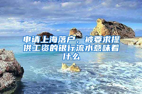 申请上海落户，被要求提供工资的银行流水意味着什么