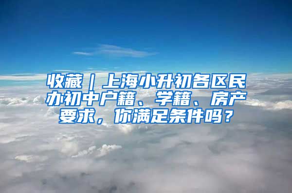 收藏｜上海小升初各区民办初中户籍、学籍、房产要求，你满足条件吗？