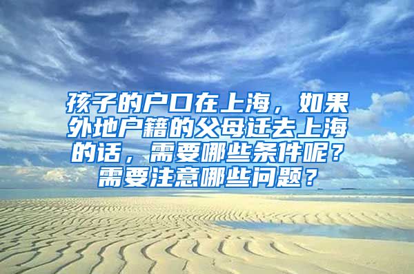 孩子的户口在上海，如果外地户籍的父母迁去上海的话，需要哪些条件呢？需要注意哪些问题？