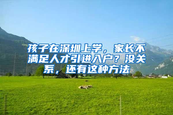 孩子在深圳上学，家长不满足人才引进入户？没关系，还有这种方法