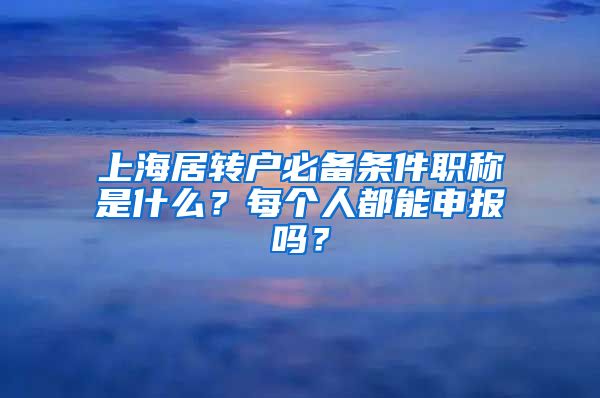 上海居转户必备条件职称是什么？每个人都能申报吗？