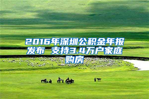 2016年深圳公积金年报发布 支持3.4万户家庭购房