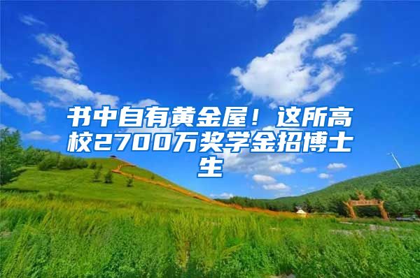 书中自有黄金屋！这所高校2700万奖学金招博士生