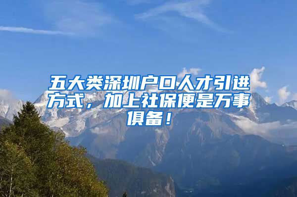 五大类深圳户口人才引进方式，加上社保便是万事俱备！