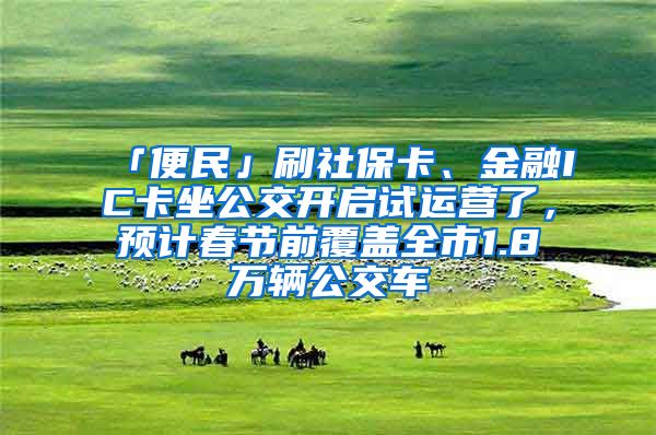 「便民」刷社保卡、金融IC卡坐公交开启试运营了，预计春节前覆盖全市1.8万辆公交车