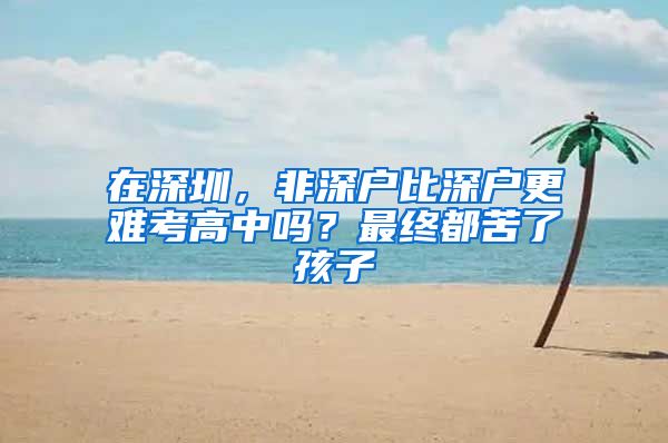 在深圳，非深户比深户更难考高中吗？最终都苦了孩子