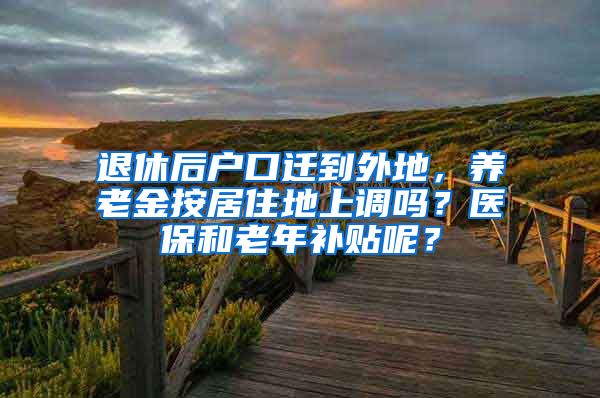 退休后户口迁到外地，养老金按居住地上调吗？医保和老年补贴呢？