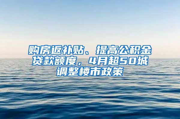 购房返补贴、提高公积金贷款额度，4月超50城调整楼市政策