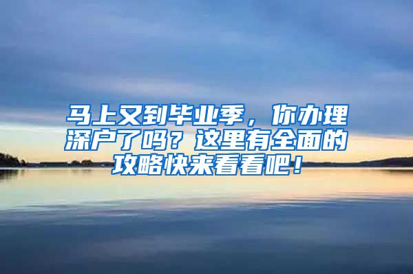 马上又到毕业季，你办理深户了吗？这里有全面的攻略快来看看吧！