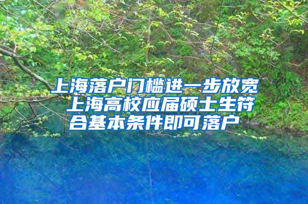 上海落户门槛进一步放宽 上海高校应届硕士生符合基本条件即可落户