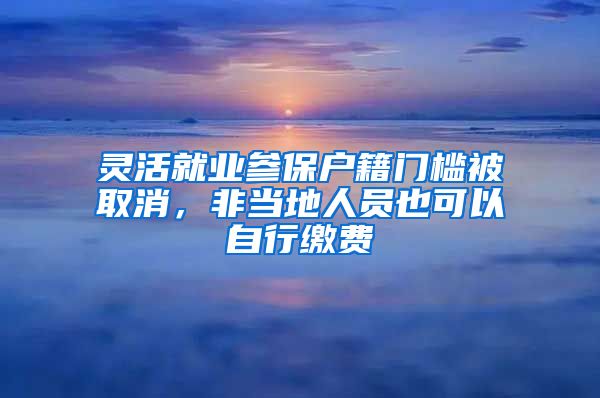 灵活就业参保户籍门槛被取消，非当地人员也可以自行缴费