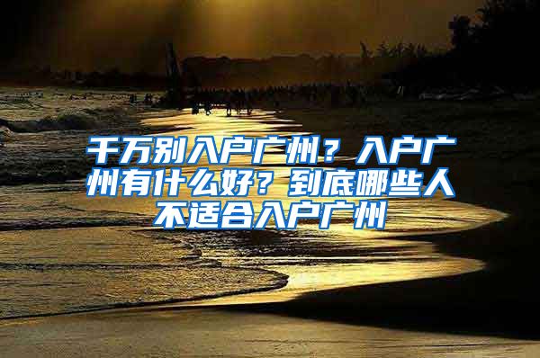 千万别入户广州？入户广州有什么好？到底哪些人不适合入户广州