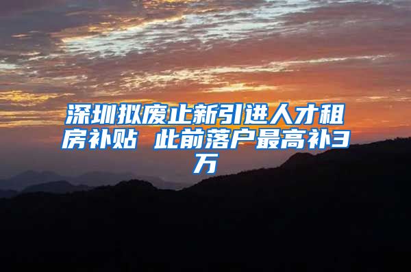 深圳拟废止新引进人才租房补贴 此前落户最高补3万