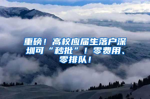 重磅！高校应届生落户深圳可“秒批”！零费用、零排队！