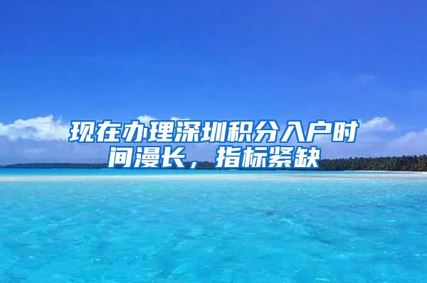 现在办理深圳积分入户时间漫长，指标紧缺