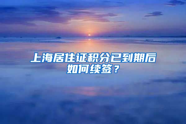 上海居住证积分已到期后如何续签？