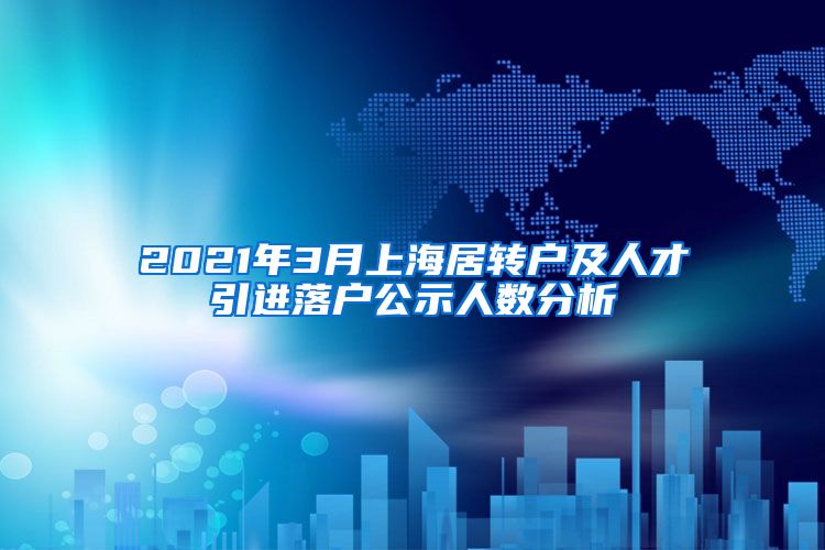 2021年3月上海居转户及人才引进落户公示人数分析